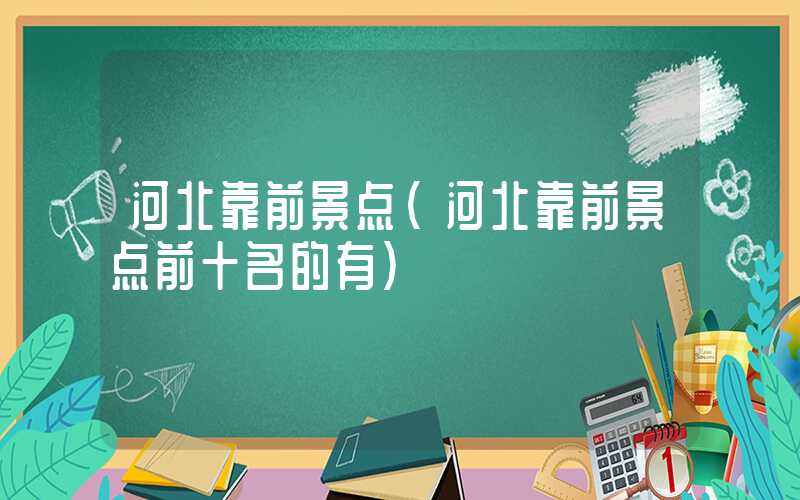 河北靠前景点（河北靠前景点前十名的有）