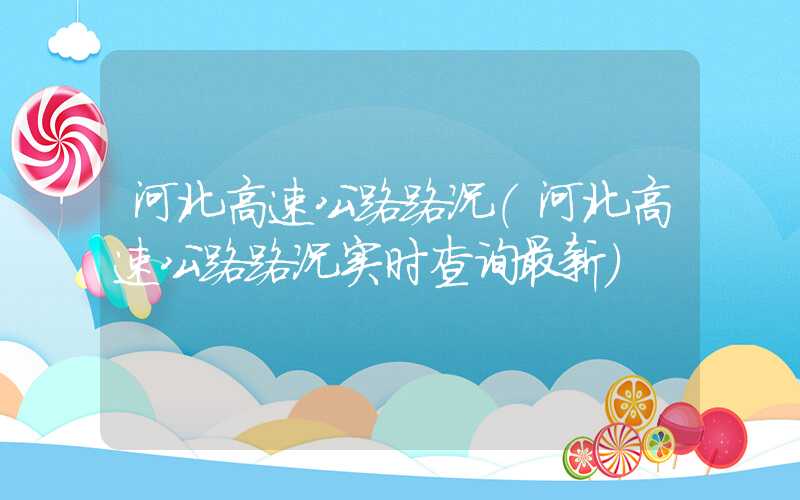 河北高速公路路况（河北高速公路路况实时查询最新）