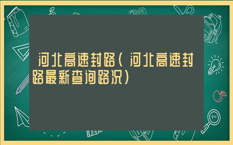 河北高速封路(河北高速封路最新查询路况)