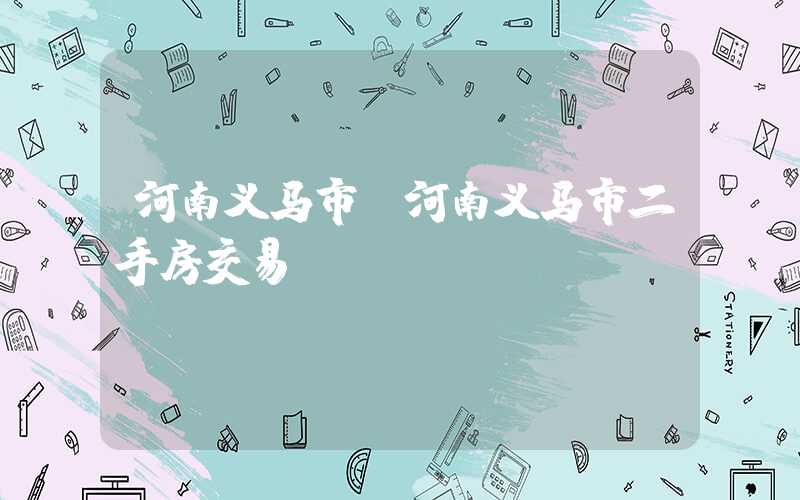 河南义马市（河南义马市二手房交易）