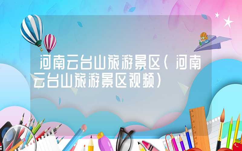 河南云台山旅游景区（河南云台山旅游景区视频）