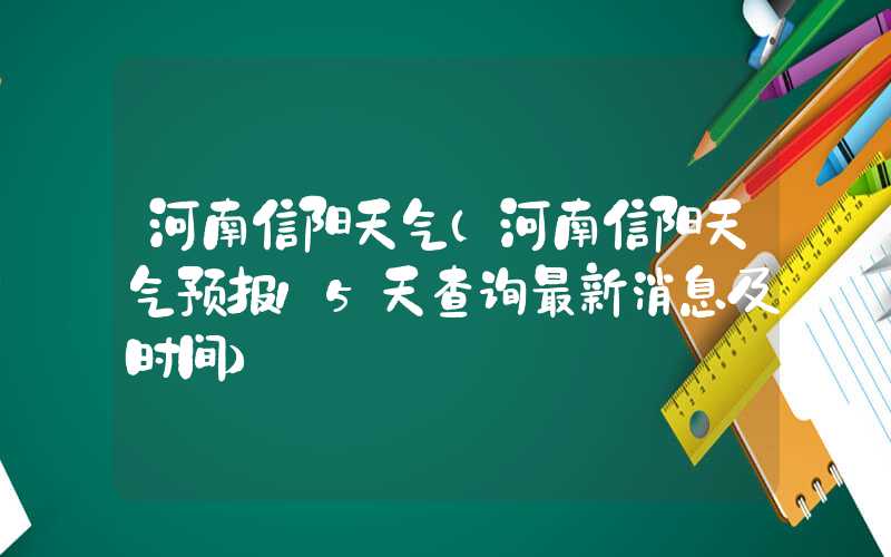河南信阳天气（河南信阳天气预报15天查询最新消息及时间）