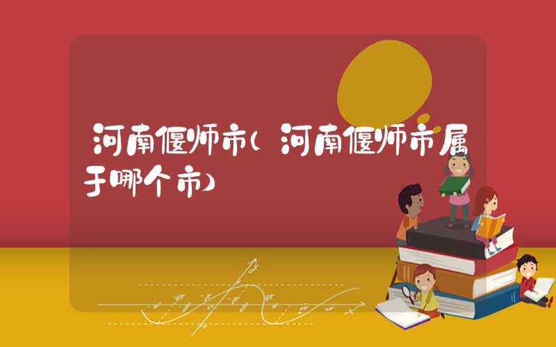河南偃师市（河南偃师市属于哪个市）