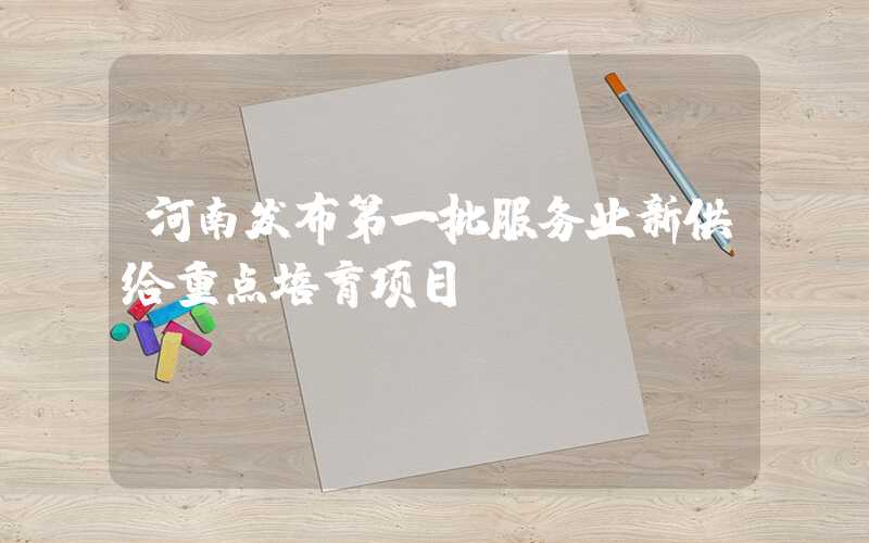 河南发布第一批服务业新供给重点培育项目