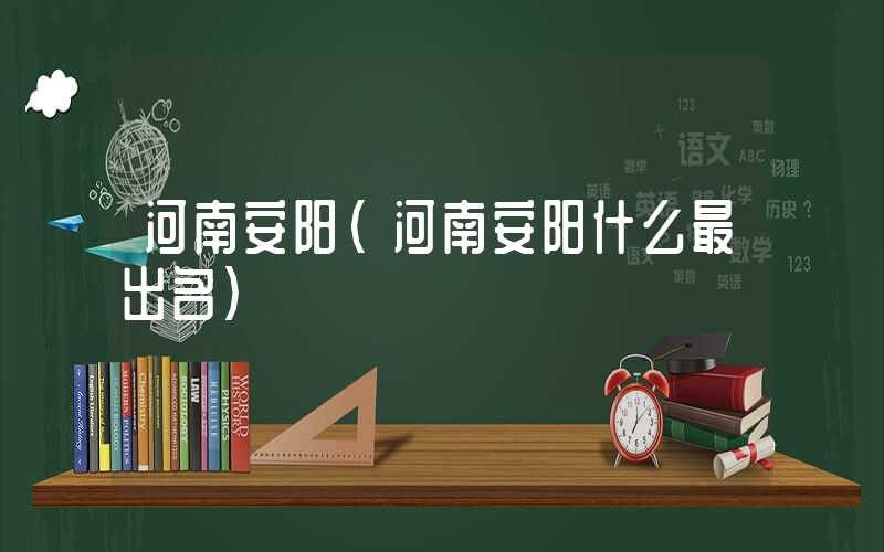 河南安阳（河南安阳什么最出名）