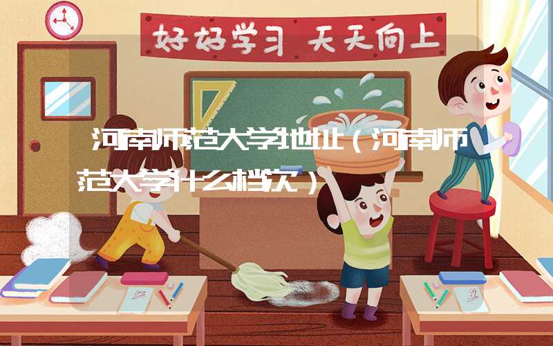 河南师范大学地址（河南师范大学什么档次）