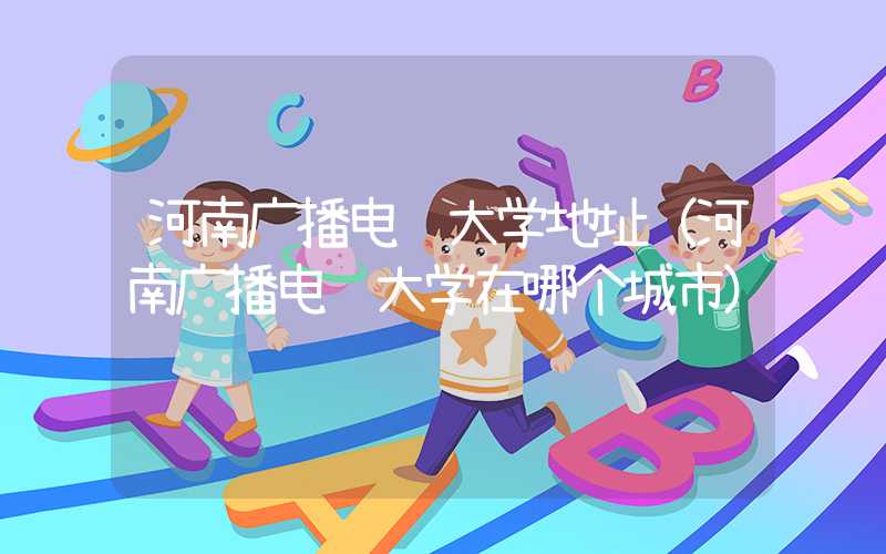 河南广播电视大学地址（河南广播电视大学在哪个城市）