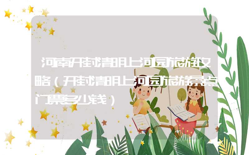 河南开封清明上河园旅游攻略（开封清明上河园旅游景点门票多少钱）