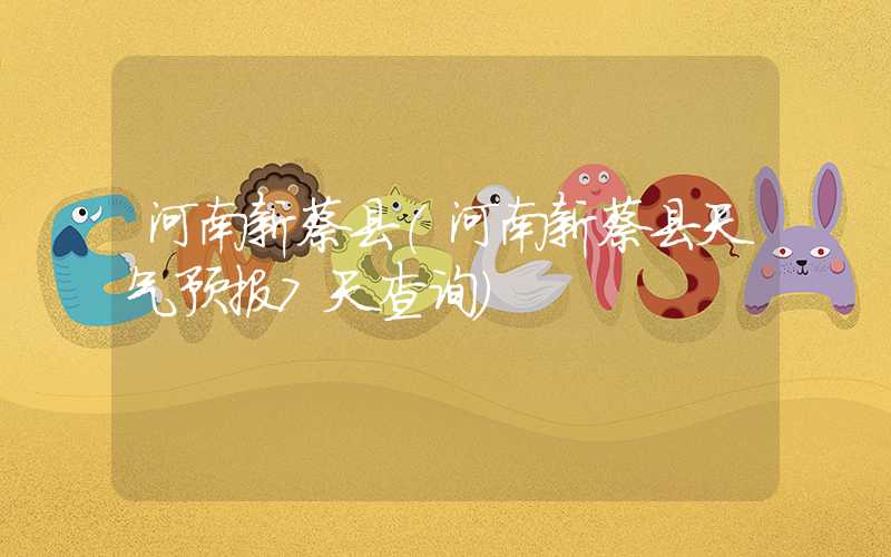 河南新蔡县（河南新蔡县天气预报7天查询）