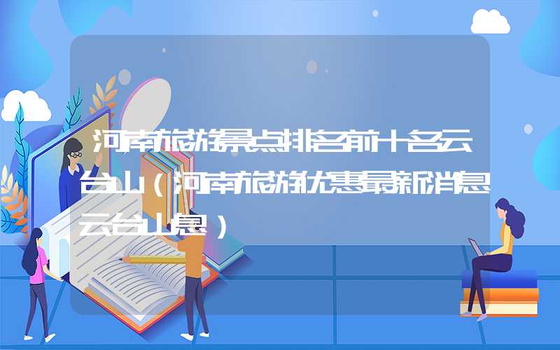 河南旅游景点排名前十名云台山（河南旅游优惠最新消息云台山息）
