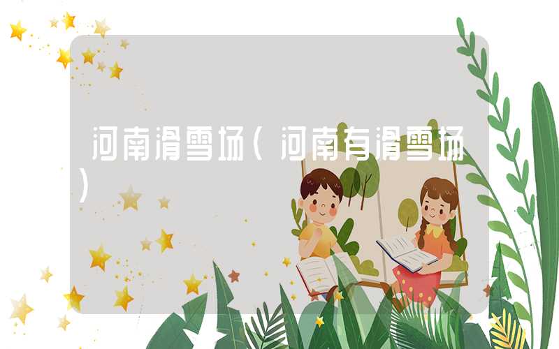 河南滑雪场（河南有滑雪场）