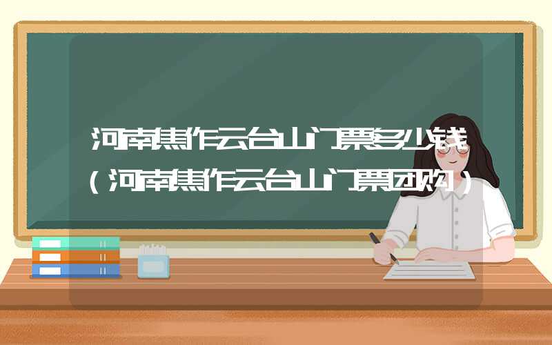 河南焦作云台山门票多少钱(河南焦作云台山门票团购)