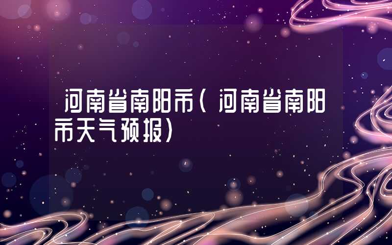河南省南阳市（河南省南阳市天气预报）