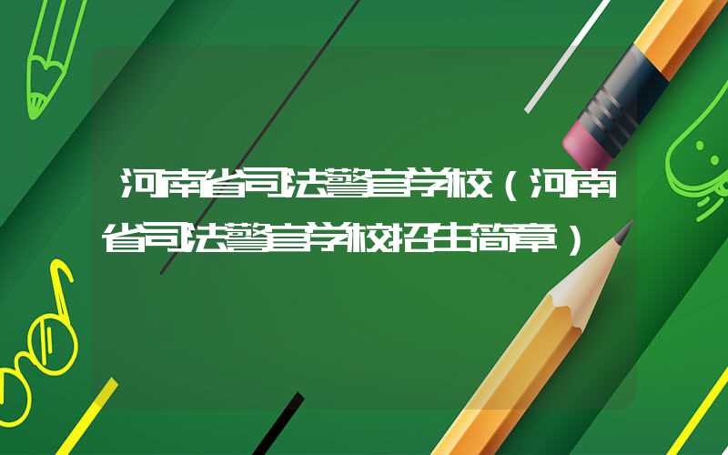 河南省司法警官学校（河南省司法警官学校招生简章）