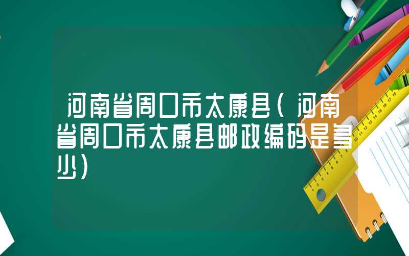 河南省周口市太康县（河南省周口市太康县邮政编码是多少）
