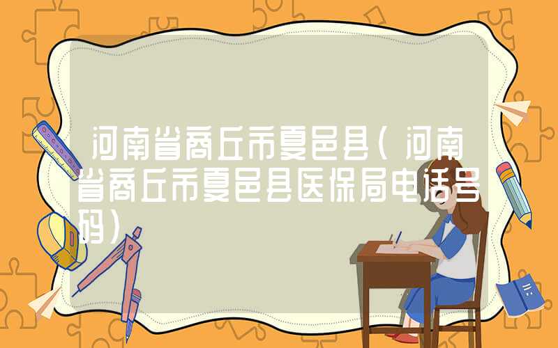 河南省商丘市夏邑县（河南省商丘市夏邑县医保局电话号码）