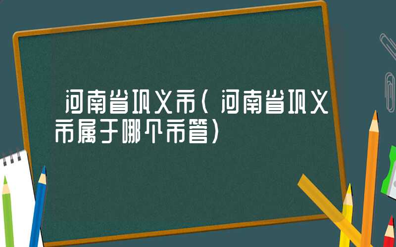 河南省巩义市（河南省巩义市属于哪个市管）