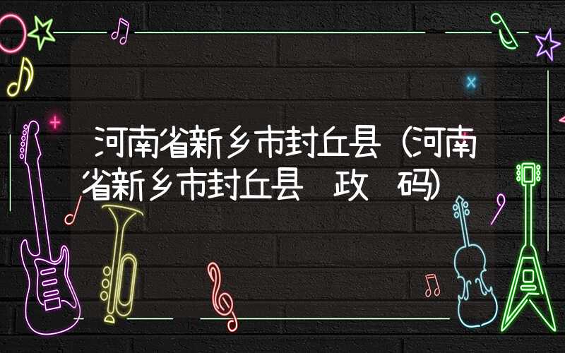 河南省新乡市封丘县（河南省新乡市封丘县邮政编码）