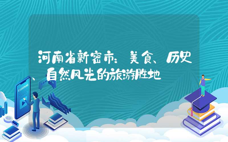河南省新密市:美食、历史、自然风光的旅游胜地