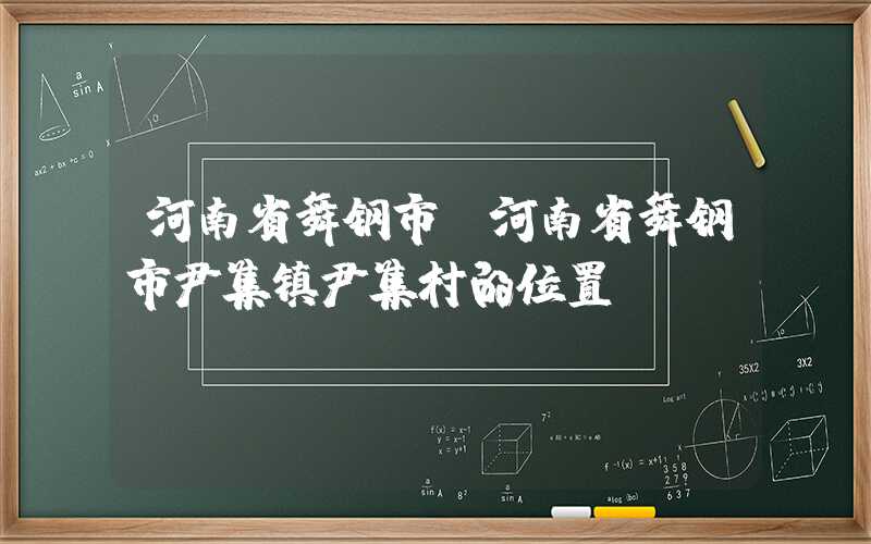 河南省舞钢市（河南省舞钢市尹集镇尹集村的位置）