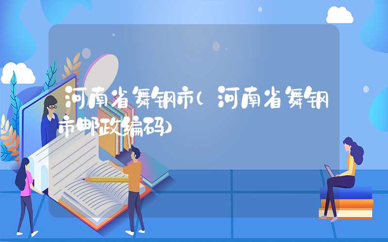 河南省舞钢市(河南省舞钢市邮政编码)