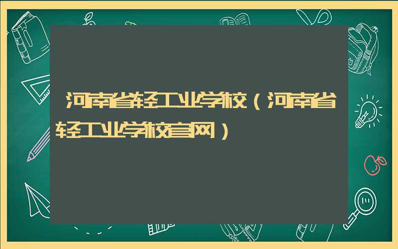河南省轻工业学校（河南省轻工业学校官网）