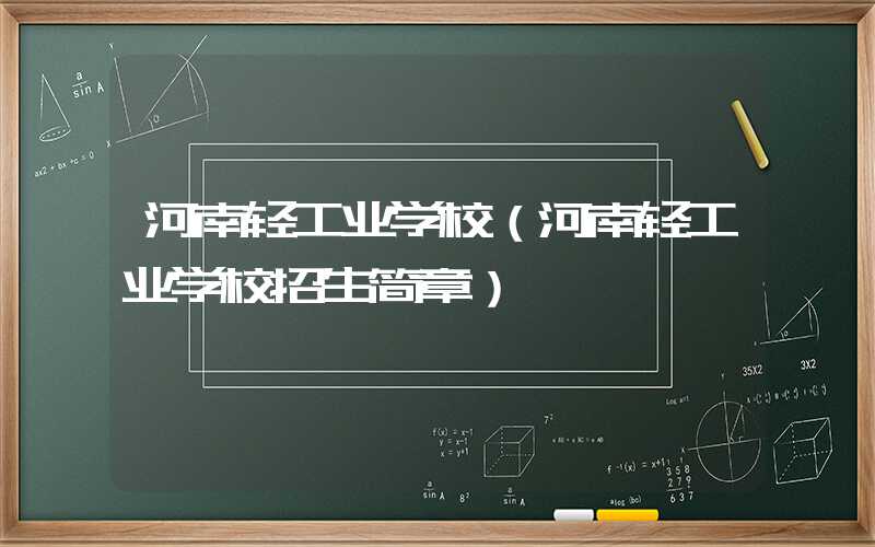 河南轻工业学校（河南轻工业学校招生简章）