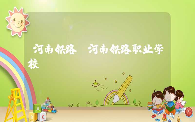 河南铁路（河南铁路职业学校）
