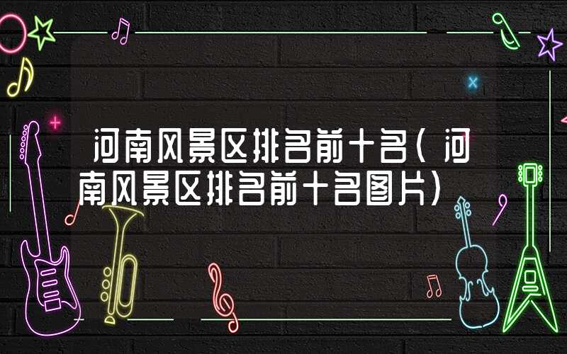 河南风景区排名前十名（河南风景区排名前十名图片）