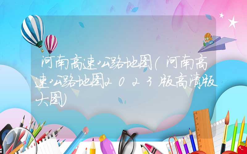 河南高速公路地图（河南高速公路地图2023版高清版大图）