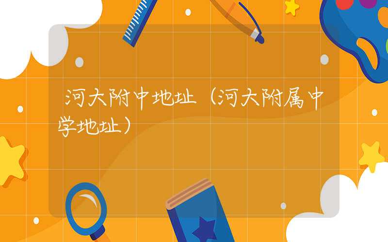 河大附中地址（河大附属中学地址）