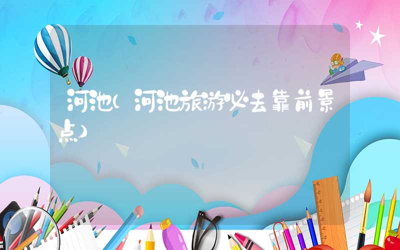 河池（河池旅游必去靠前景点）