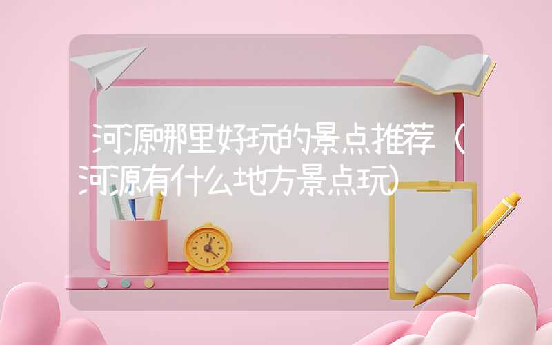 河源哪里好玩的景点推荐（河源有什么地方景点玩）