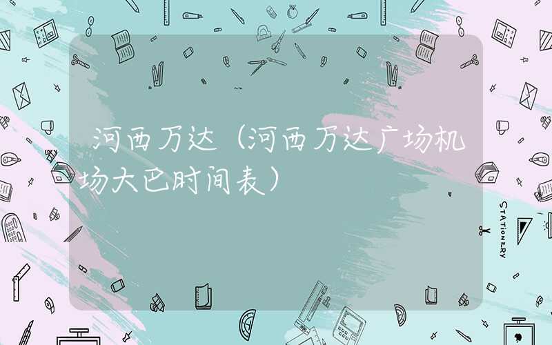 河西万达（河西万达广场机场大巴时间表）