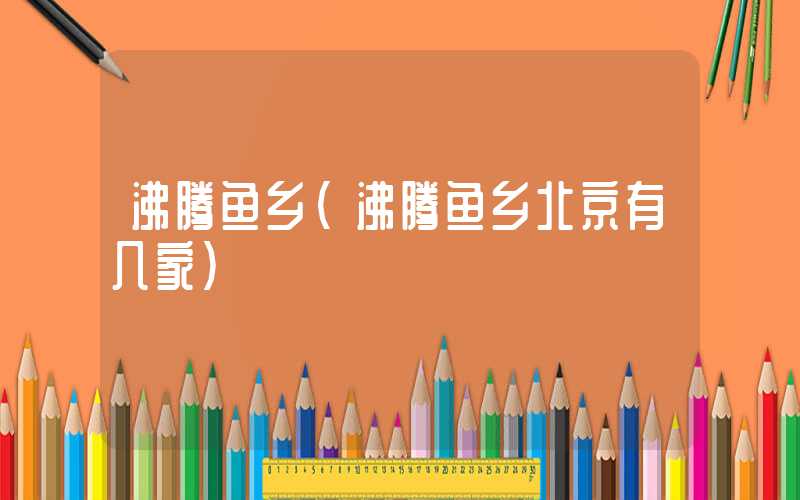 沸腾鱼乡（沸腾鱼乡北京有几家）
