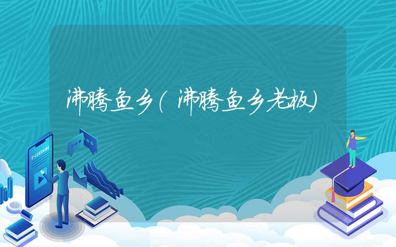 沸腾鱼乡(沸腾鱼乡老板)