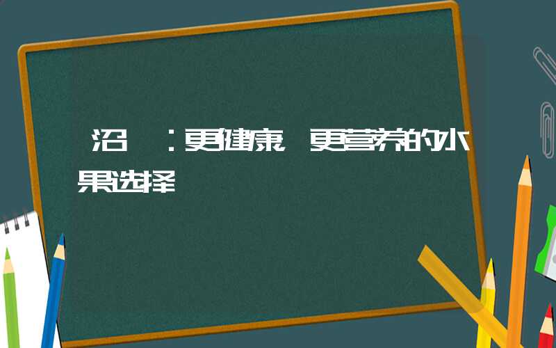 沼莓：更健康，更营养的水果选择