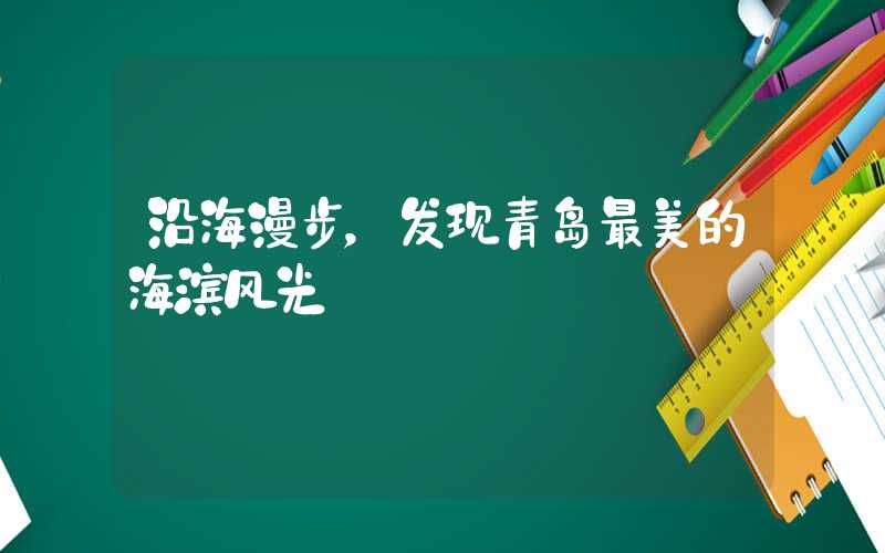 沿海漫步,发现青岛最美的海滨风光