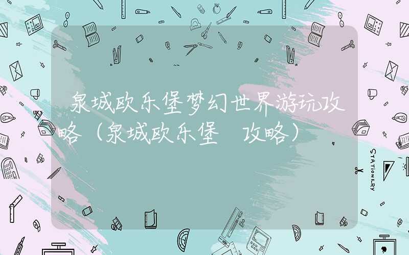 泉城欧乐堡梦幻世界游玩攻略（泉城欧乐堡 攻略）