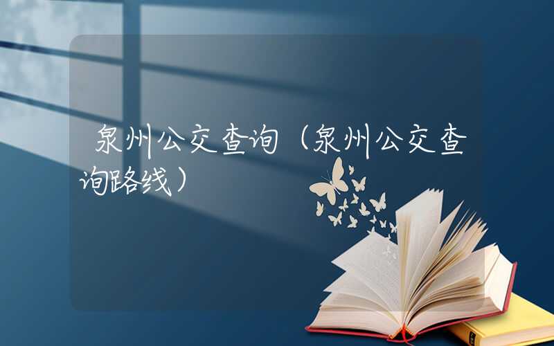 泉州公交查询（泉州公交查询路线）