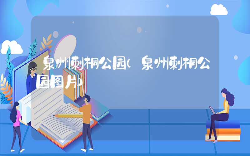泉州刺桐公园（泉州刺桐公园图片）
