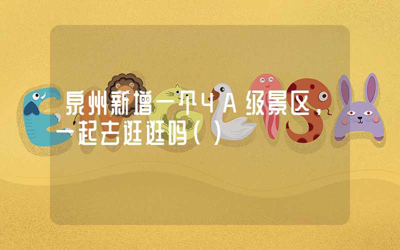 泉州新增一个4A级景区，一起去逛逛吗（）