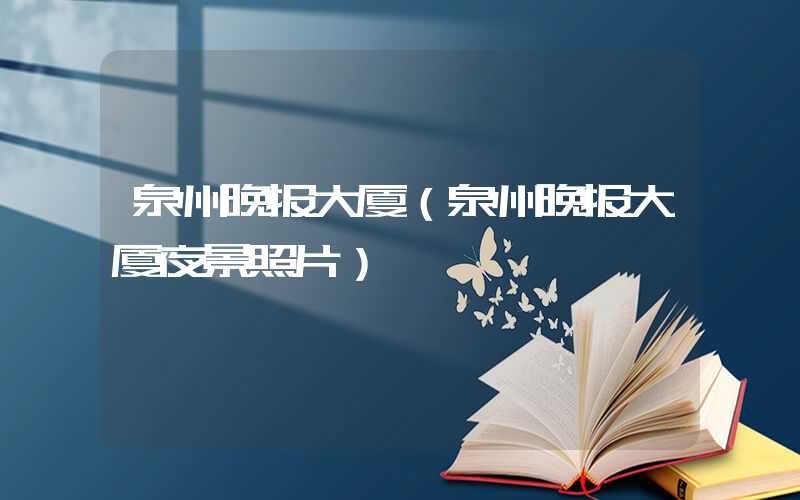 泉州晚报大厦（泉州晚报大厦夜景照片）