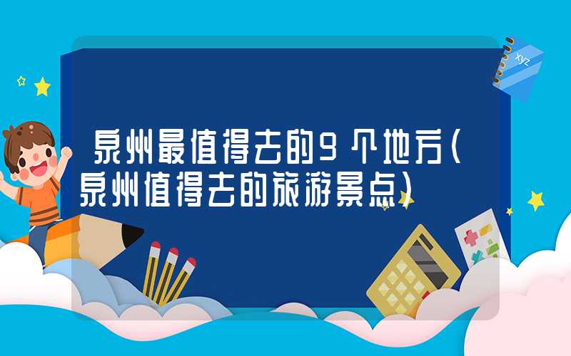 泉州最值得去的9个地方（泉州值得去的旅游景点）