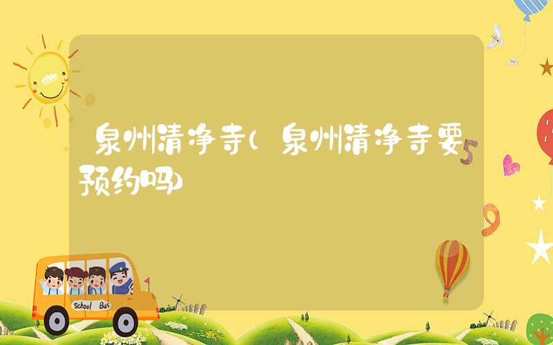 泉州清净寺（泉州清净寺要预约吗）