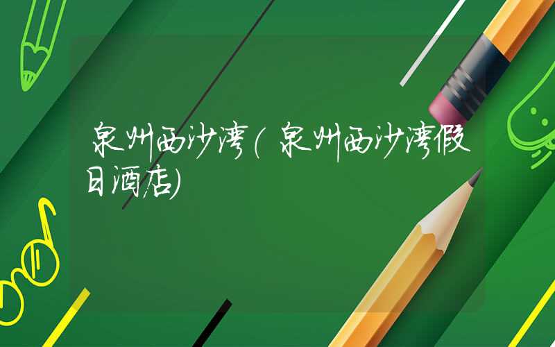 泉州西沙湾（泉州西沙湾假日酒店）