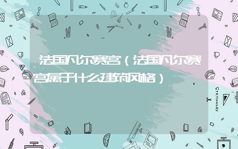 法国凡尔赛宫（法国凡尔赛宫属于什么建筑风格）