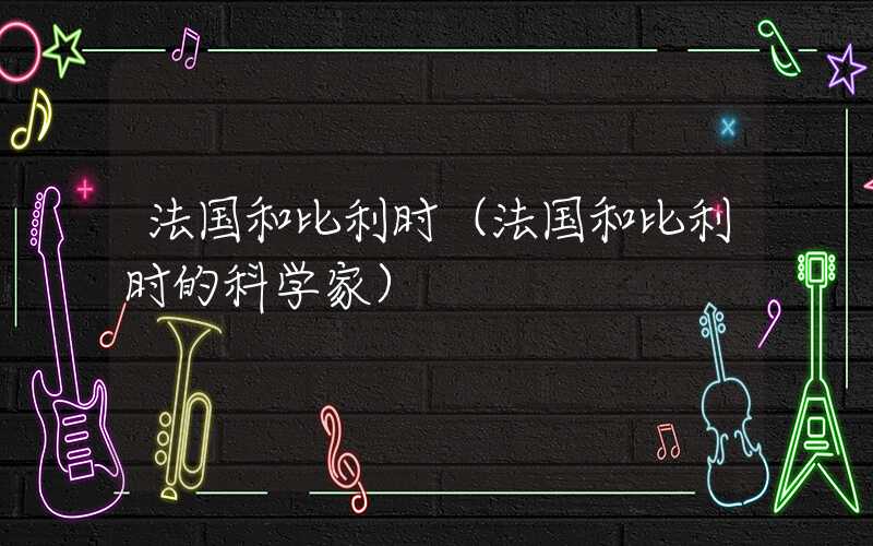 法国和比利时（法国和比利时的科学家）