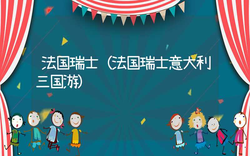 法国瑞士（法国瑞士意大利三国游）
