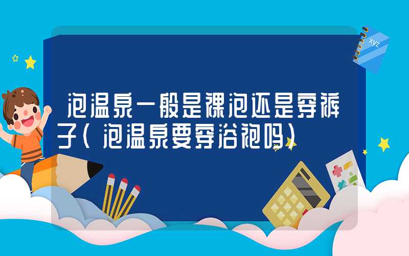 泡温泉一般是裸泡还是穿裤子（泡温泉要穿浴袍吗）